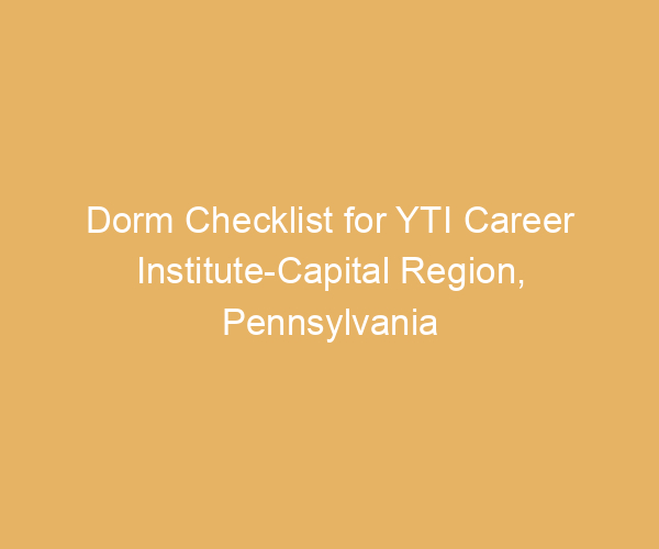 Dorm Checklist for YTI Career Institute-Capital Region,  Pennsylvania
