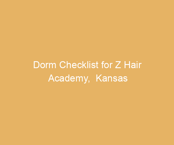 Dorm Checklist for Z Hair Academy,  Kansas